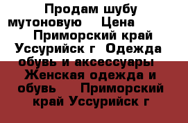 Продам шубу мутоновую. › Цена ­ 2 000 - Приморский край, Уссурийск г. Одежда, обувь и аксессуары » Женская одежда и обувь   . Приморский край,Уссурийск г.